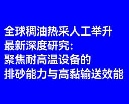 全球稠油热采人工举升最新深度研究：聚焦耐高温设备的排砂能力与高黏输送效能