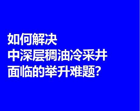 如何解决中深层稠油冷采井面临的举升难题？